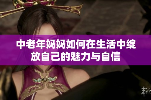 中老年妈妈如何在生活中绽放自己的魅力与自信