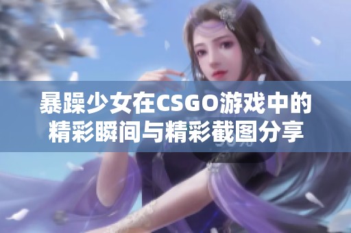 暴躁少女在CSGO游戏中的精彩瞬间与精彩截图分享