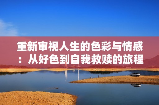 重新审视人生的色彩与情感：从好色到自我救赎的旅程