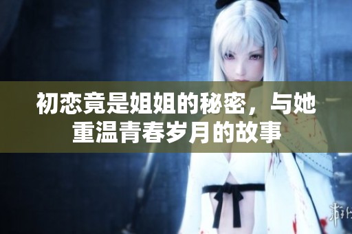 初恋竟是姐姐的秘密，与她重温青春岁月的故事
