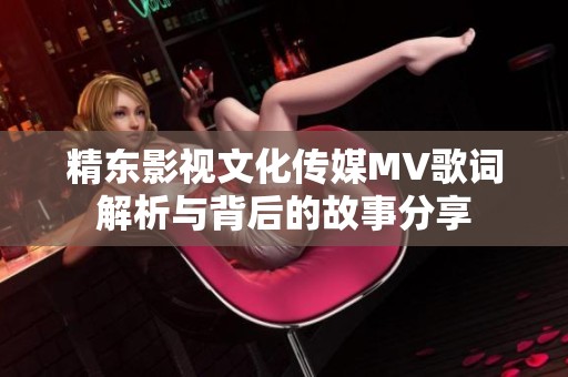 精东影视文化传媒MV歌词解析与背后的故事分享
