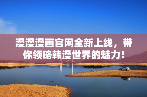 漫漫漫画官网全新上线，带你领略韩漫世界的魅力！