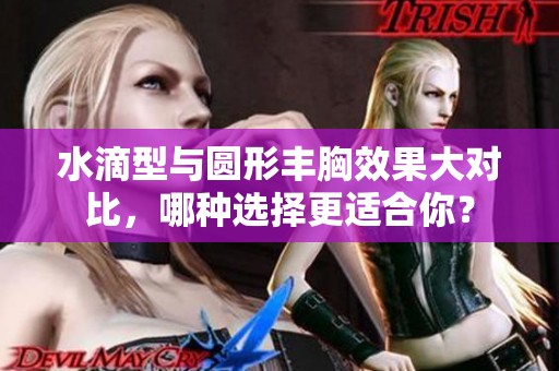 水滴型与圆形丰胸效果大对比，哪种选择更适合你？
