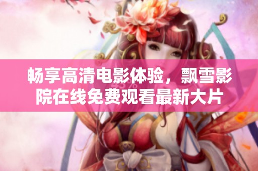畅享高清电影体验，飘雪影院在线免费观看最新大片