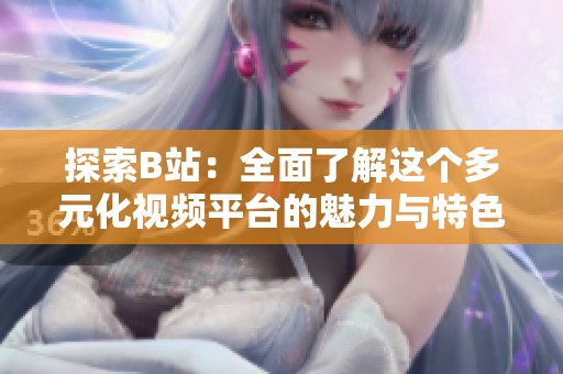 探索B站：全面了解这个多元化视频平台的魅力与特色