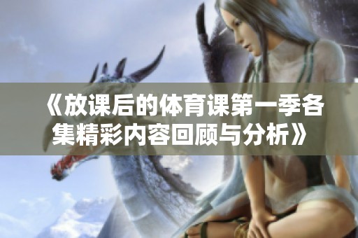 《放课后的体育课第一季各集精彩内容回顾与分析》