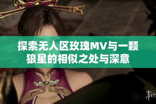 探索无人区玫瑰MV与一颗狼星的相似之处与深意