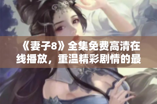 《妻子8》全集免费高清在线播放，重温精彩剧情的最佳选择