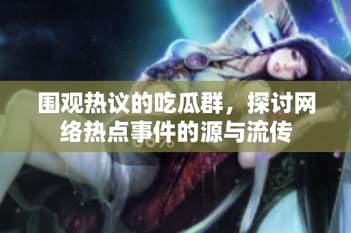 围观热议的吃瓜群，探讨网络热点事件的源与流传