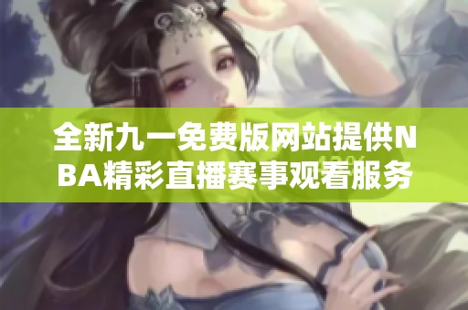 全新九一免费版网站提供NBA精彩直播赛事观看服务