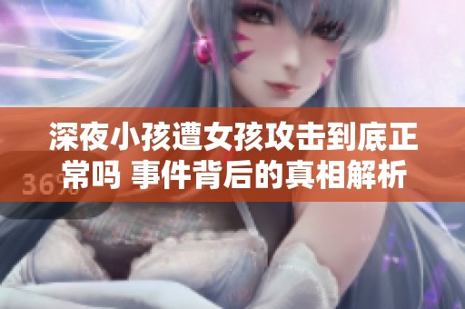 深夜小孩遭女孩攻击到底正常吗 事件背后的真相解析