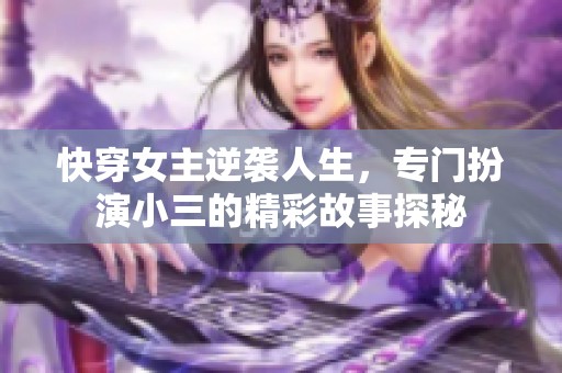 快穿女主逆袭人生，专门扮演小三的精彩故事探秘