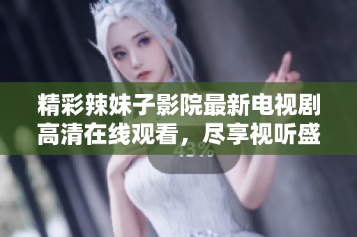 精彩辣妹子影院最新电视剧高清在线观看，尽享视听盛宴