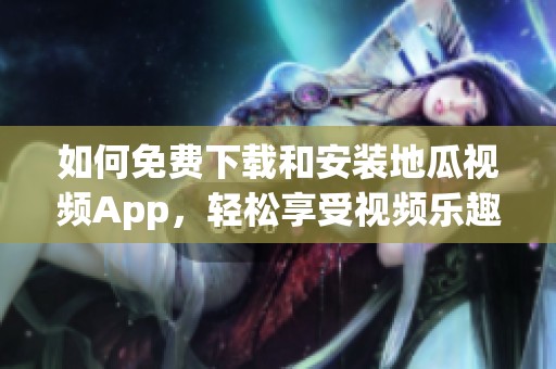 如何免费下载和安装地瓜视频App，轻松享受视频乐趣