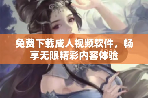 免费下载成人视频软件，畅享无限精彩内容体验