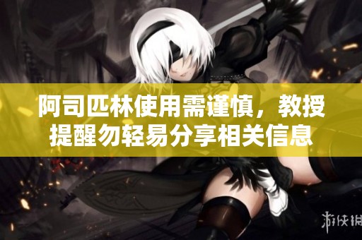 阿司匹林使用需谨慎，教授提醒勿轻易分享相关信息