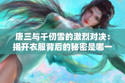 唐三与千仞雪的激烈对决：揭开衣服背后的秘密是哪一集