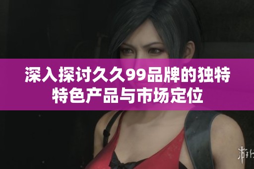 深入探讨久久99品牌的独特特色产品与市场定位