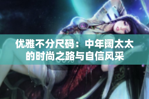 优雅不分尺码：中年阔太太的时尚之路与自信风采