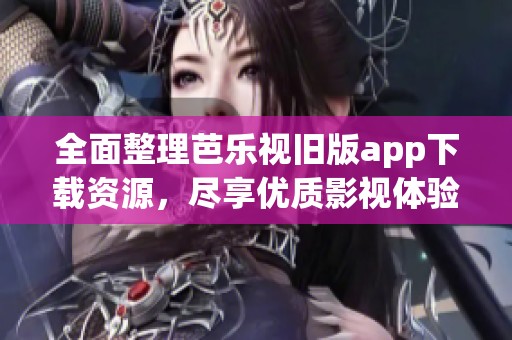 全面整理芭乐视旧版app下载资源，尽享优质影视体验