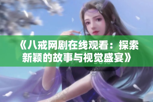 《八戒网剧在线观看：探索新颖的故事与视觉盛宴》