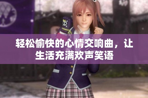 轻松愉快的心情交响曲，让生活充满欢声笑语