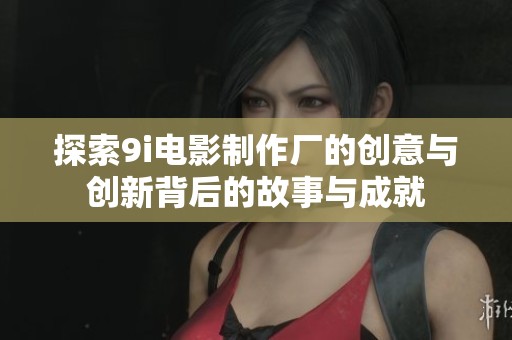 探索9i电影制作厂的创意与创新背后的故事与成就