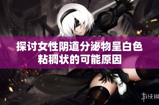 探讨女性阴道分泌物呈白色粘稠状的可能原因