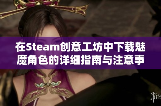 在Steam创意工坊中下载魅魔角色的详细指南与注意事项