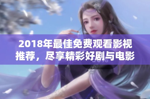 2018年最佳免费观看影视推荐，尽享精彩好剧与电影