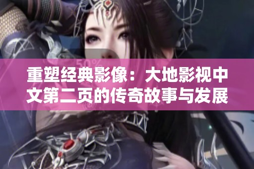 重塑经典影像：大地影视中文第二页的传奇故事与发展历程