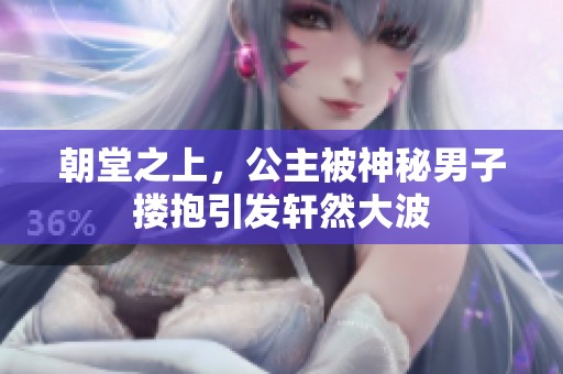 朝堂之上，公主被神秘男子搂抱引发轩然大波