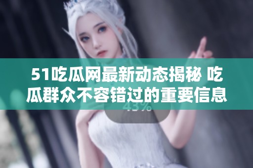 51吃瓜网最新动态揭秘 吃瓜群众不容错过的重要信息