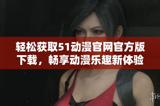 轻松获取51动漫官网官方版下载，畅享动漫乐趣新体验