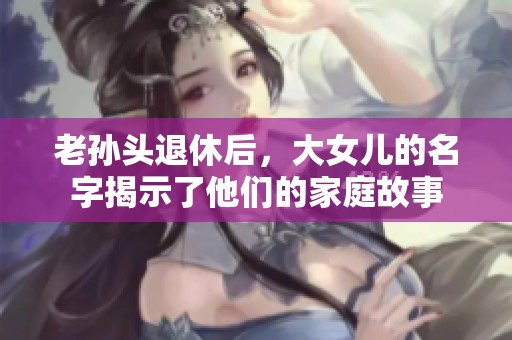 老孙头退休后，大女儿的名字揭示了他们的家庭故事