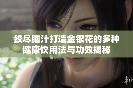 绞尽脑汁打造金银花的多种健康饮用法与功效揭秘