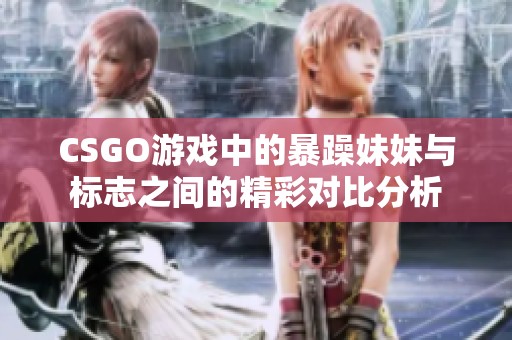 CSGO游戏中的暴躁妹妹与标志之间的精彩对比分析
