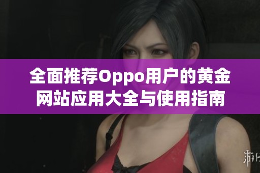 全面推荐Oppo用户的黄金网站应用大全与使用指南