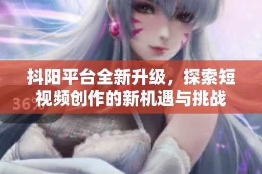 抖阳平台全新升级，探索短视频创作的新机遇与挑战
