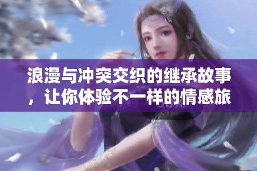 浪漫与冲突交织的继承故事，让你体验不一样的情感旅程
