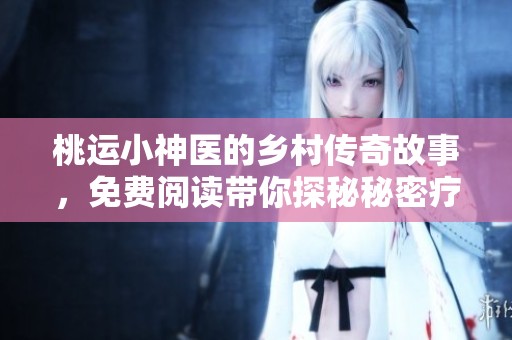 桃运小神医的乡村传奇故事，免费阅读带你探秘秘密疗法