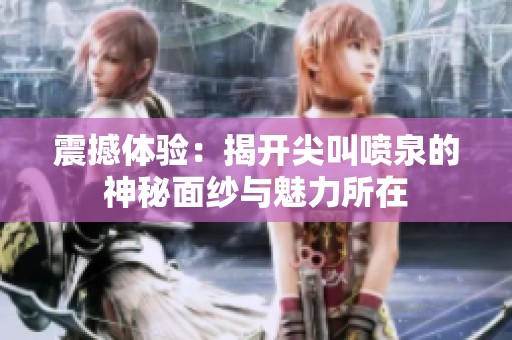 震撼体验：揭开尖叫喷泉的神秘面纱与魅力所在