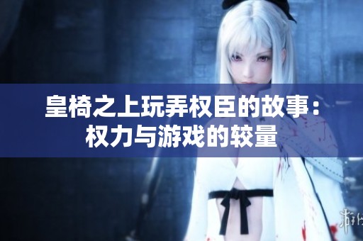 皇椅之上玩弄权臣的故事：权力与游戏的较量