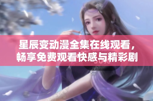 星辰变动漫全集在线观看，畅享免费观看快感与精彩剧情