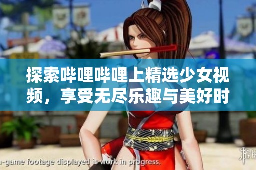 探索哔哩哔哩上精选少女视频，享受无尽乐趣与美好时光