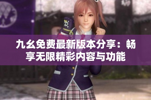 九幺免费最新版本分享：畅享无限精彩内容与功能