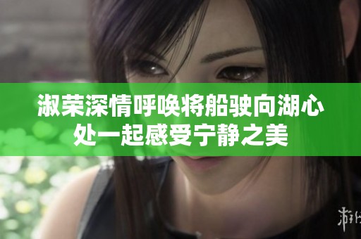 淑荣深情呼唤将船驶向湖心处一起感受宁静之美