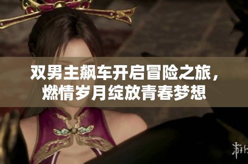双男主飙车开启冒险之旅，燃情岁月绽放青春梦想