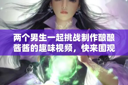 两个男生一起挑战制作酿酿酱酱的趣味视频，快来围观吧！