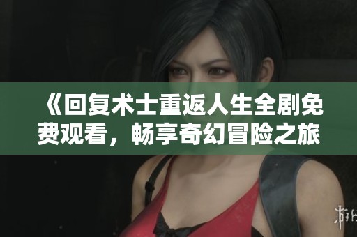 《回复术士重返人生全剧免费观看，畅享奇幻冒险之旅》